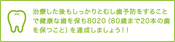 治療した後もしっかりとむし歯予防をすることで健康な歯を保ち8020（80歳まで20本の歯を保つこと）を達成しましょう！！